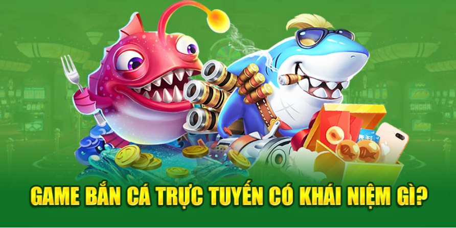 Game bắn cá trực tuyến có khái niệm gì?